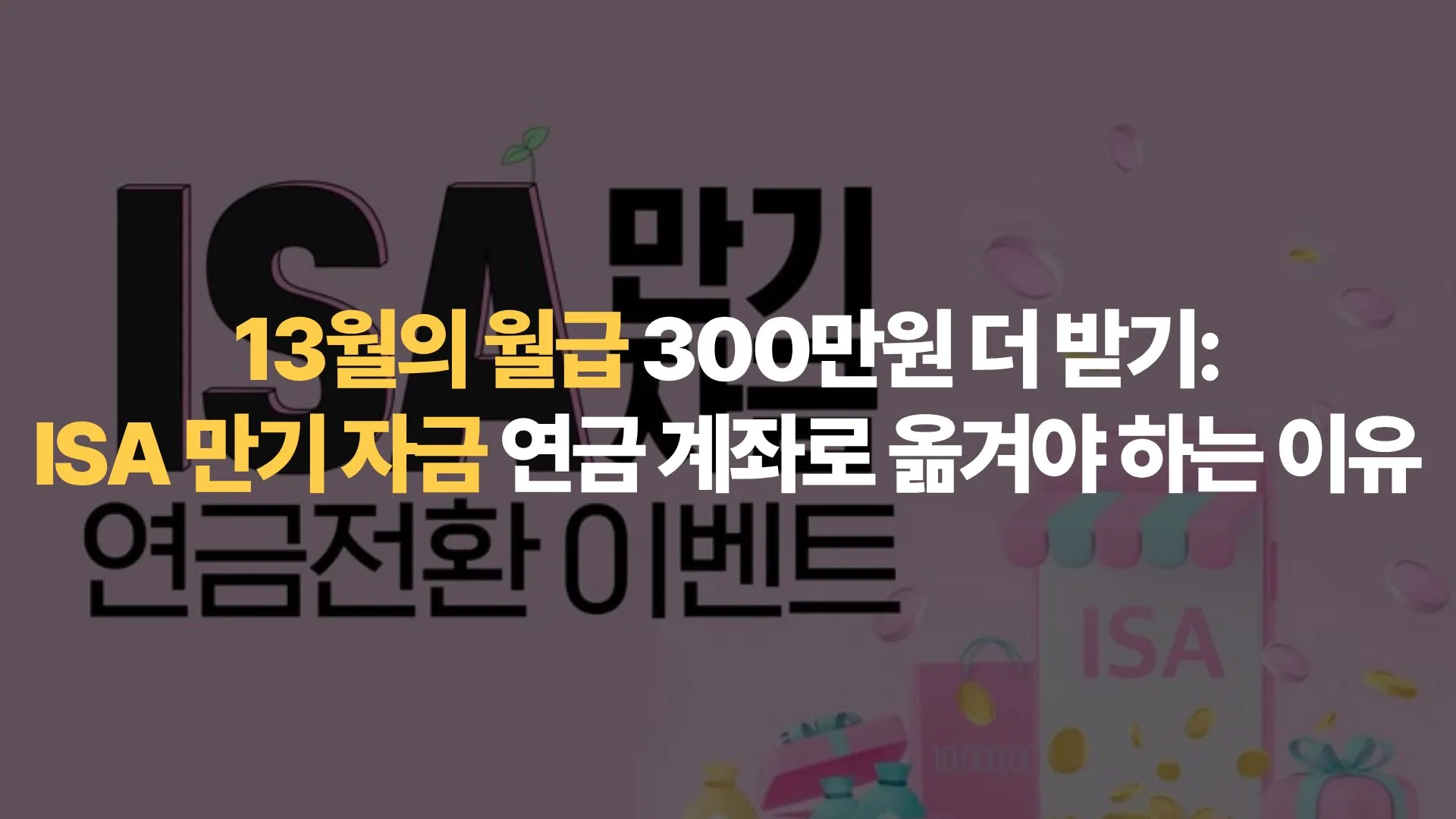 13월의 월급 300만원 더 받기: ISA 만기 자금 연금 계좌로 옮겨야 하는 이유